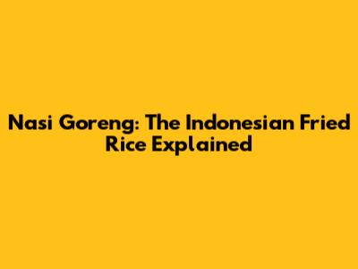 Nasi Goreng: The Indonesian Fried Rice Explained