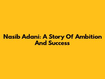 Nasib Adani: A Story Of Ambition And Success