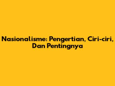 Nasionalisme: Pengertian, Ciri-ciri, Dan Pentingnya