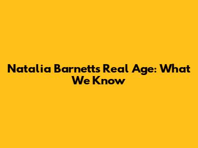Natalia Barnett's Real Age: What We Know