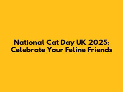National Cat Day UK 2025: Celebrate Your Feline Friends