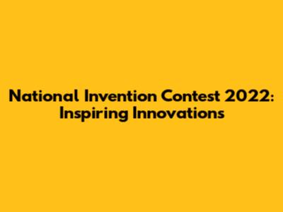 National Invention Contest 2022: Inspiring Innovations