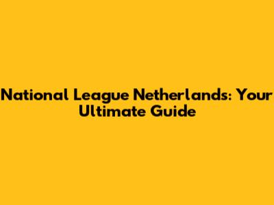 National League Netherlands: Your Ultimate Guide