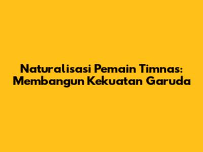 Naturalisasi Pemain Timnas: Membangun Kekuatan Garuda