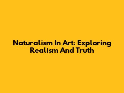 Naturalism In Art: Exploring Realism And Truth