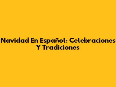 Navidad En Español: Celebraciones Y Tradiciones