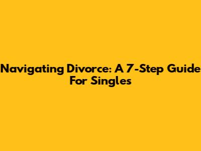 Navigating Divorce: A 7-Step Guide For Singles