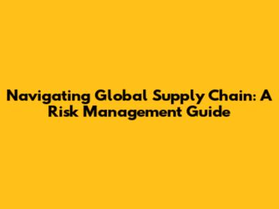 Navigating Global Supply Chain: A Risk Management Guide