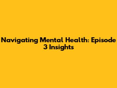 Navigating Mental Health: Episode 3 Insights