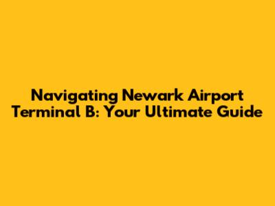 Navigating Newark Airport Terminal B: Your Ultimate Guide