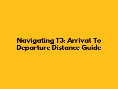 Navigating T3: Arrival To Departure Distance Guide