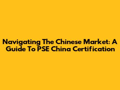 Navigating The Chinese Market: A Guide To PSE China Certification