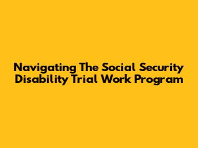 Navigating The Social Security Disability Trial Work Program