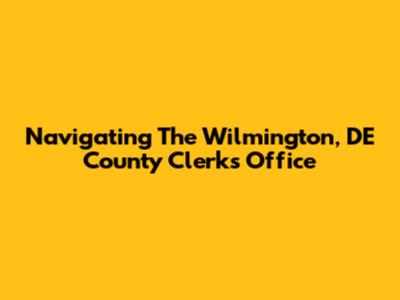 Navigating The Wilmington, DE County Clerk's Office