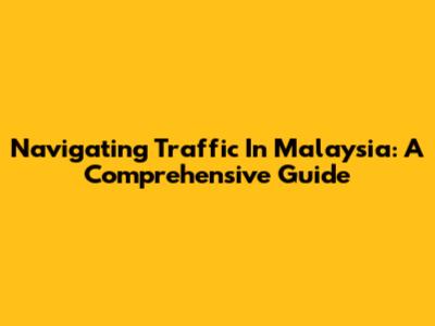 Navigating Traffic In Malaysia: A Comprehensive Guide