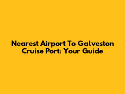 Nearest Airport To Galveston Cruise Port: Your Guide
