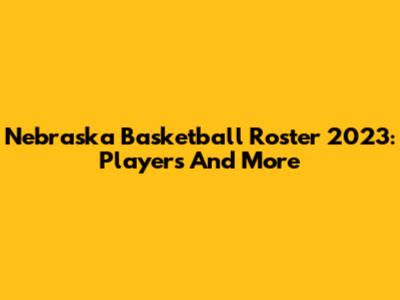 Nebraska Basketball Roster 2023: Players And More