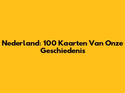Nederland: 100 Kaarten Van Onze Geschiedenis