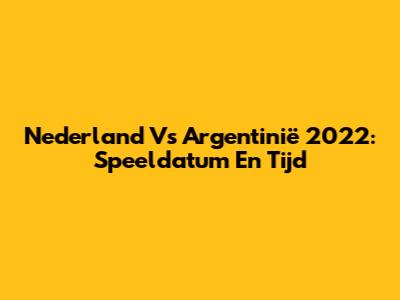 Nederland Vs Argentinië 2022: Speeldatum En Tijd