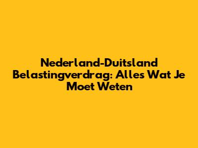 Nederland-Duitsland Belastingverdrag: Alles Wat Je Moet Weten