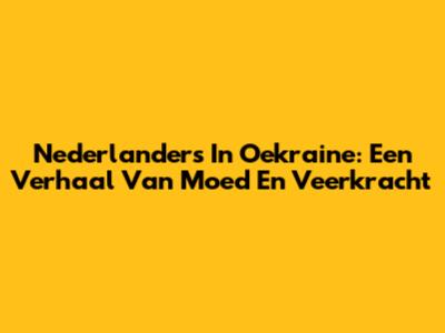 Nederlanders In Oekraine: Een Verhaal Van Moed En Veerkracht