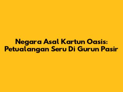 Negara Asal Kartun Oasis: Petualangan Seru Di Gurun Pasir