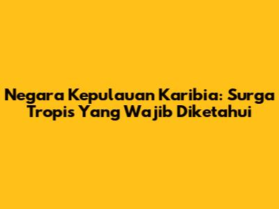 Negara Kepulauan Karibia: Surga Tropis Yang Wajib Diketahui