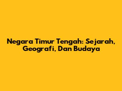 Negara Timur Tengah: Sejarah, Geografi, Dan Budaya