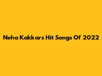 Neha Kakkar's Hit Songs Of 2022