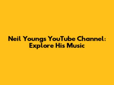 Neil Young's YouTube Channel: Explore His Music