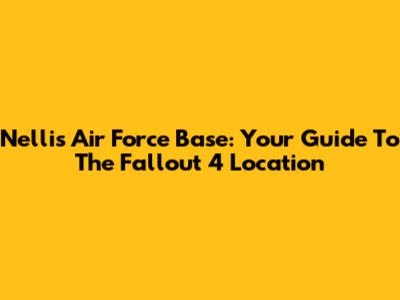 Nellis Air Force Base: Your Guide To The Fallout 4 Location