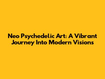 Neo Psychedelic Art: A Vibrant Journey Into Modern Visions