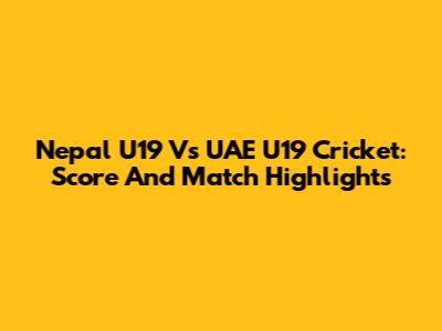 Nepal U19 Vs UAE U19 Cricket: Score And Match Highlights