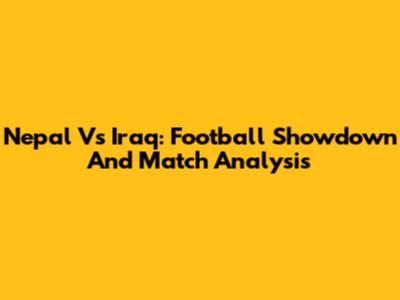 Nepal Vs Iraq: Football Showdown And Match Analysis