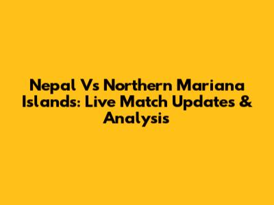 Nepal Vs Northern Mariana Islands: Live Match Updates & Analysis