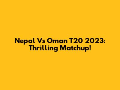 Nepal Vs Oman T20 2023: Thrilling Matchup!