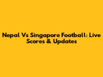 Nepal Vs Singapore Football: Live Scores & Updates