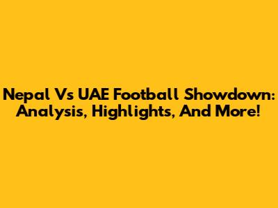 Nepal Vs UAE Football Showdown: Analysis, Highlights, And More!