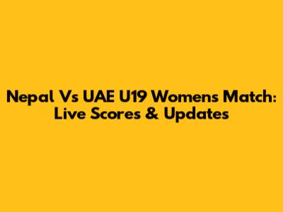Nepal Vs UAE U19 Women's Match: Live Scores & Updates