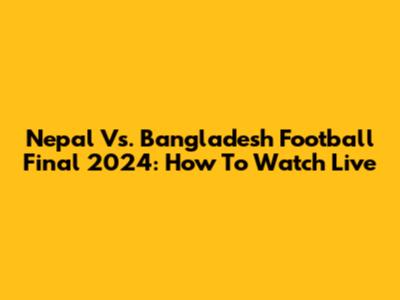 Nepal Vs. Bangladesh Football Final 2024: How To Watch Live