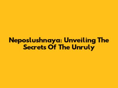 Neposlushnaya: Unveiling The Secrets Of "The Unruly"