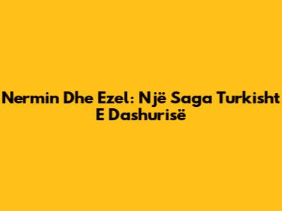 Nermin Dhe Ezel: Një Saga Turkisht E Dashurisë