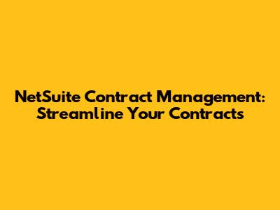 NetSuite Contract Management: Streamline Your Contracts