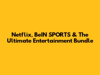 Netflix, BeIN SPORTS & The Ultimate Entertainment Bundle
