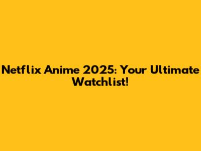 Netflix Anime 2025: Your Ultimate Watchlist!