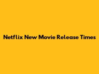 Netflix New Movie Release Times