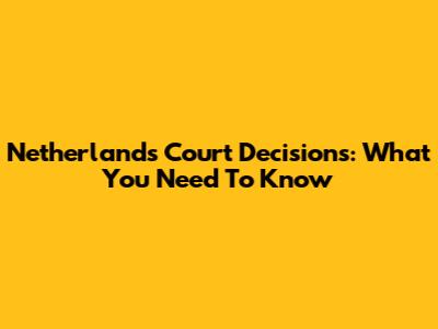 Netherlands Court Decisions: What You Need To Know