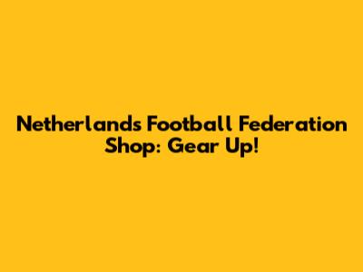 Netherlands Football Federation Shop: Gear Up!