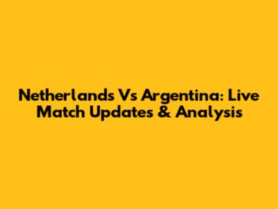 Netherlands Vs Argentina: Live Match Updates & Analysis