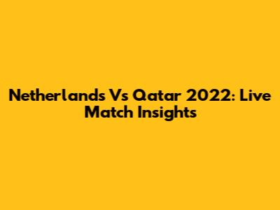 Netherlands Vs Qatar 2022: Live Match Insights